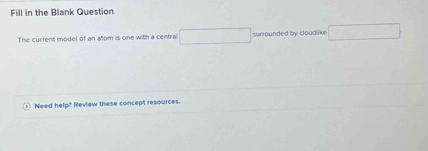 fill in the blank question the current model of an atom is one with a central surrounded by cloudlike need help? review these concept resources.