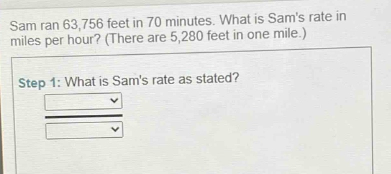sam ran 63,756 feet in 70 minutes. what is sams rate in miles per hour? (there are 5,280 feet in one mile.) step 1: what is sams rate as stated?