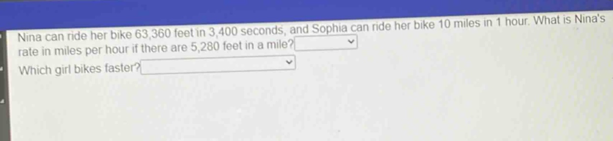 nina can ride her bike 63,360 feet in 3,400 seconds, and sophia can ride her bike 10 miles in 1 hour. what is ninas rate in miles per hour if there are 5,280 feet in a mile? which girl bikes faster?