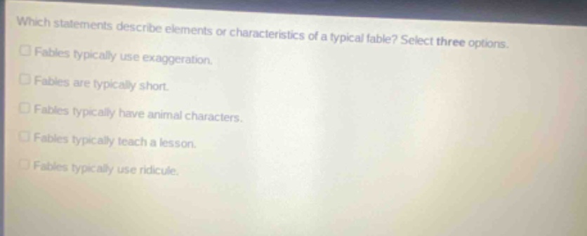 which statements describe elements or characteristics of a typical fable? select three options. fables typically use exaggeration. fables are typically short. fables typically have animal characters. fables typically teach a lesson. fables typically use ridicule.