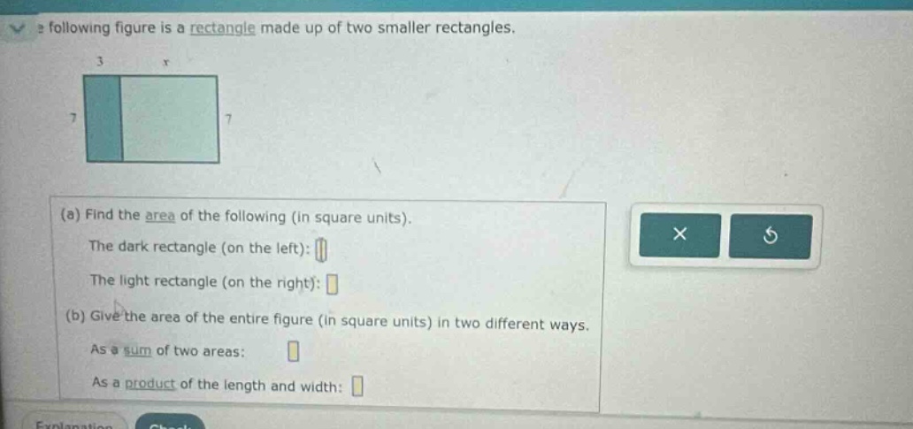 the following figure is a rectangle made up of two smaller rectangles. (a) find the area of the following (in square units). the dark rectangle (on the left): the light rectangle (on the right): (b) give the area of the entire figure (in square units) in two different ways. as a sum of two areas: as a product of the length and width: