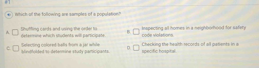 #1 which of the following are samples of a population? a. shuffling cards and using the order to determine which students will participate. b. inspecting all homes in a neighborhood for safety code violations. c. selecting colored balls from a jar while blindfolded to determine study participants. d. checking the health records of all patients in a specific hospital.