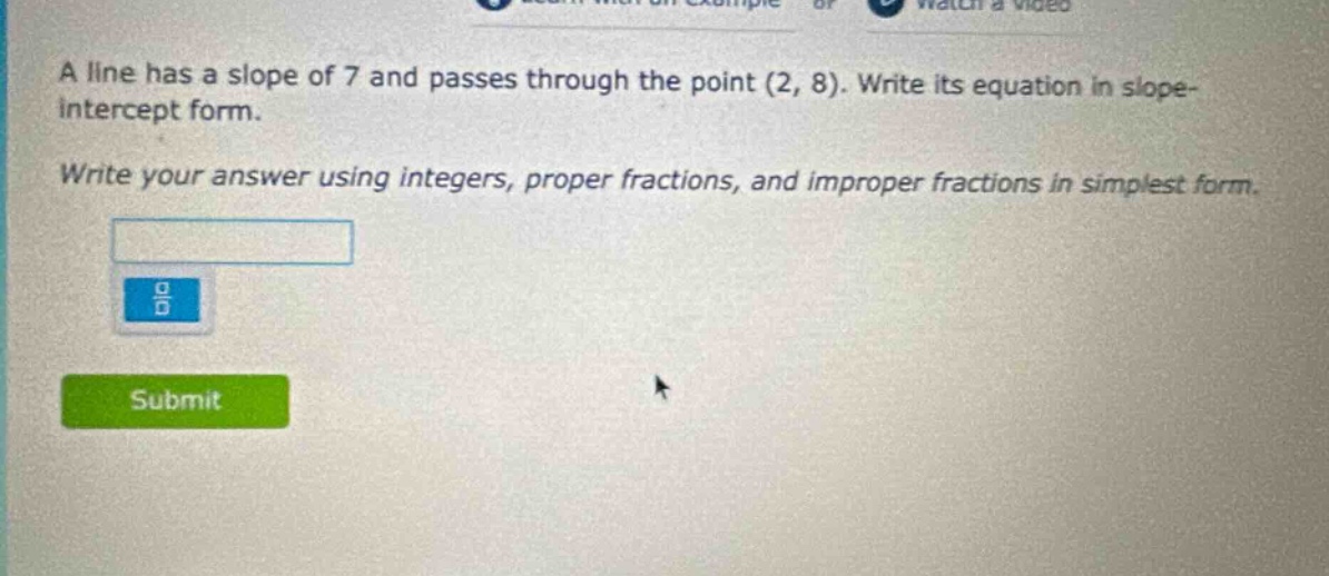 a line has a slope of 7 and passes through the point (2, 8). write its equation in slope - intercept form. write your answer using integers, proper fractions, and improper fractions in simplest form.