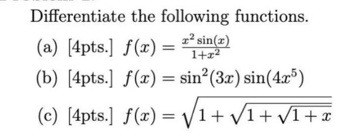 differentiate the following functions. (a) 4pts. f(x) = (x^2 sin(x))/(1 + x^2) (b) 4pts. f(x) = sin^2(3x) sin(4x^5) (c) 4pts. f(x) = sqrt(1 + sqrt(1 + sqrt(1 + x)))