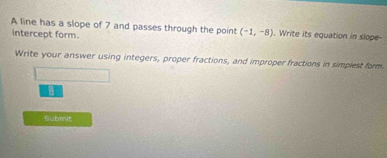 a line has a slope of 7 and passes through the point (-1, -8). write its equation in slope - intercept form. write your answer using integers, proper fractions, and improper fractions in simplest form.