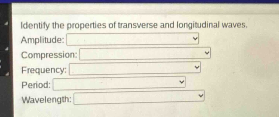 identify the properties of transverse and longitudinal waves. amplitude: compression: frequency: period: wavelength: