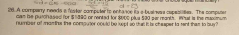 26. a company needs a faster computer to enhance its e - business capabilities. the computer can be purchased for $1890 or rented for $900 plus $90 per month. what is the maximum number of months the computer could be kept so that it is cheaper to rent than to buy?