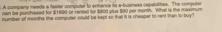 a company needs a faster computer to enhance its e - business capabilities. the computer can be purchased for $1890 or rented for $900 plus $90 per month. what is the maximum number of months the computer could be kept so that it is cheaper to rent than to buy?