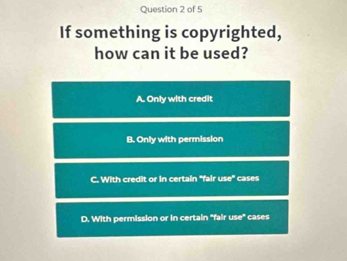 question 2 of 5\nif something is copyrighted, how can it be used?\na. only with credit\nb. only with permission\nc. with credit or in certain \fair use\ cases\nd. with permission or in certain \fair use\ cases