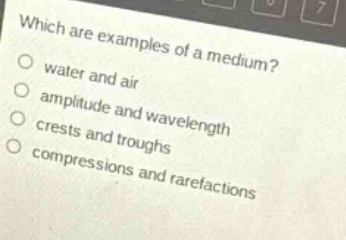 which are examples of a medium?\nwater and air\namplitude and wavelength\ncrests and troughs\ncompressions and rarefactions