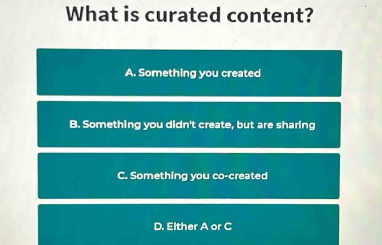 what is curated content? a. something you created b. something you didnt create, but are sharing c. something you co - created d. either a or c