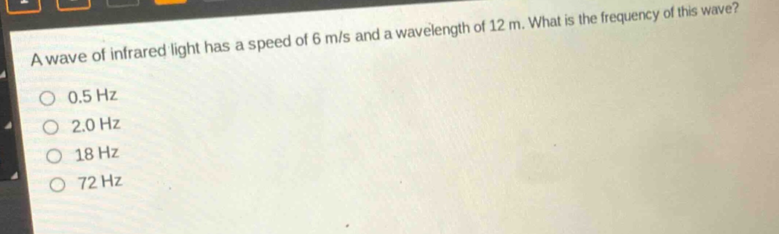 a wave of infrared light has a speed of 6 m/s and a wavelength of 12 m. what is the frequency of this wave? 0.5 hz 2.0 hz 18 hz 72 hz