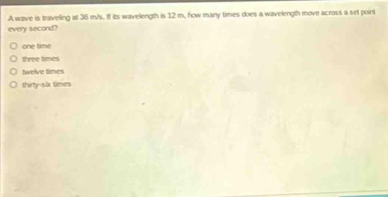 a wave is traveling at 36 m/s. if its wavelength is 12 m, how many times does a wavelength move across a set point every second? one time three times twelve times thirty - six times