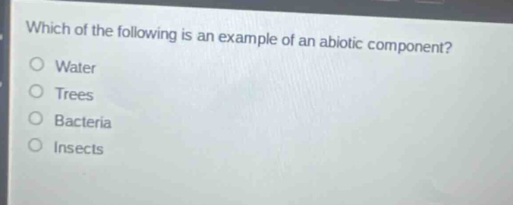 which of the following is an example of an abiotic component?\no water\no trees\no bacteria\no insects