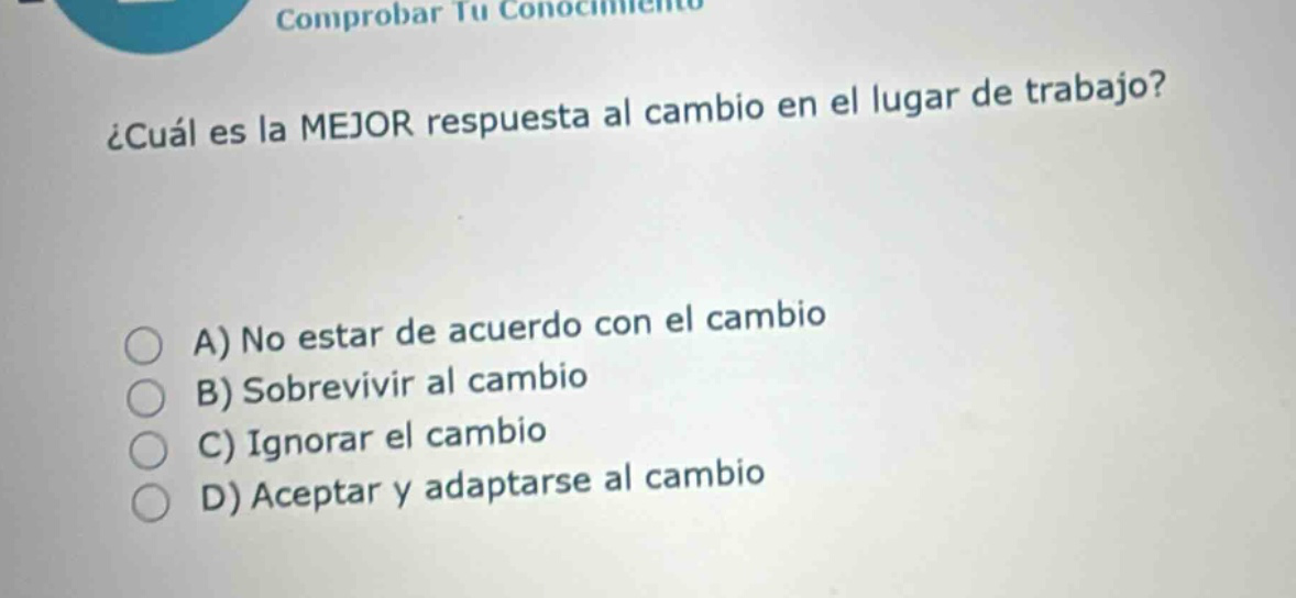 ¿cuál es la mejor respuesta al cambio en el lugar de trabajo? a) no estar de acuerdo con el cambio b) sobrevivir al cambio c) ignorar el cambio d) aceptar y adaptarse al cambio