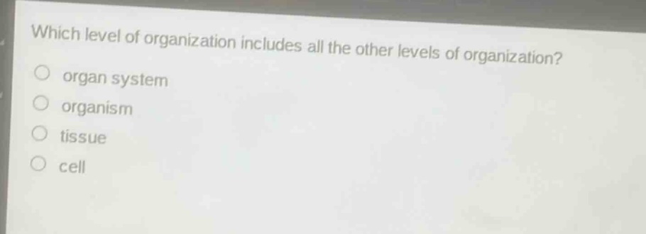 which level of organization includes all the other levels of organization?\norgan system\norganism\ntissue\ncell