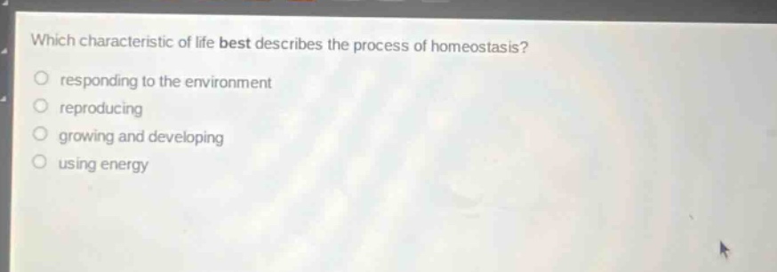 which characteristic of life best describes the process of homeostasis?\nresponding to the environment\nreproducing\ngrowing and developing\nusing energy