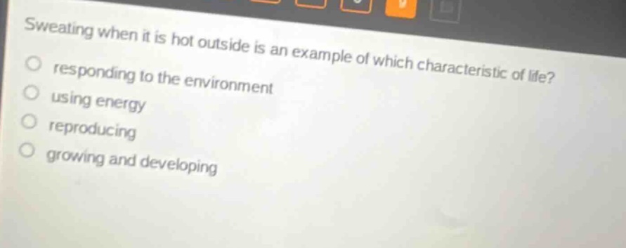 sweating when it is hot outside is an example of which characteristic of life? responding to the environment using energy reproducing growing and developing