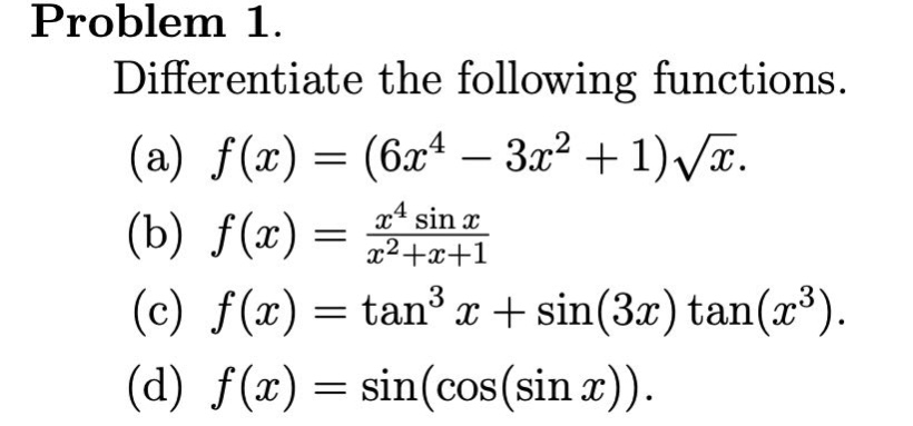 problem 1. differentiate the following functions. (a) f(x)=(6x^4 - 3x^2 + 1)√x. (b) f(x)=x^4 sin x / x^2 + x + 1 (c) f(x)=tan^3 x+sin(3x)tan(x^3). (d) f(x)=sin(cos(sin x)).