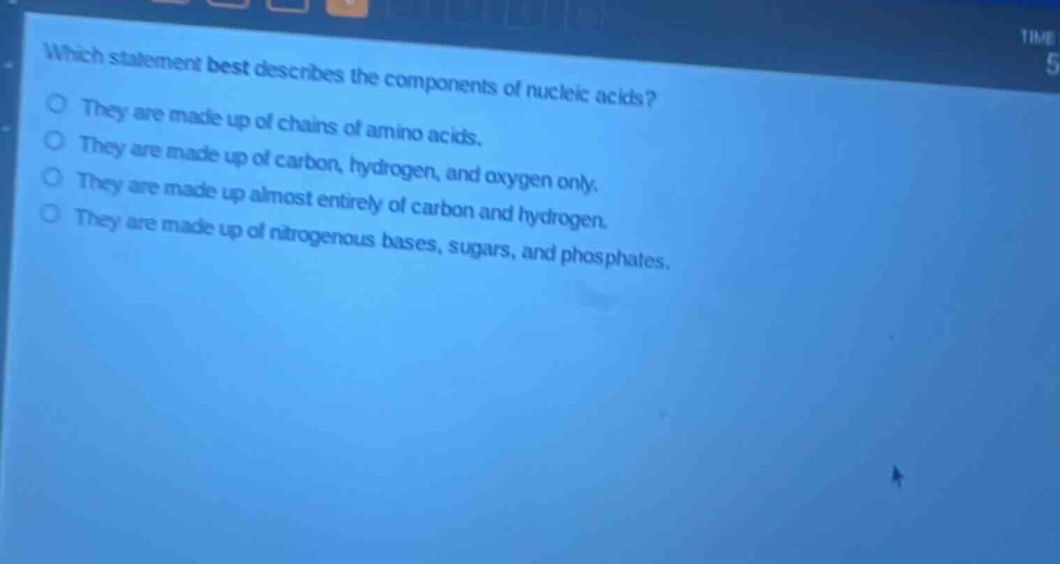 which statement best describes the components of nucleic acids? they are made up of chains of amino acids. they are made up of carbon, hydrogen, and oxygen only. they are made up almost entirely of carbon and hydrogen. they are made up of nitrogenous bases, sugars, and phosphates.