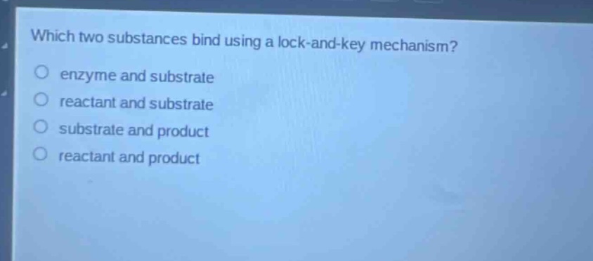 which two substances bind using a lock - and - key mechanism?\no enzyme and substrate\no reactant and substrate\no substrate and product\no reactant and product