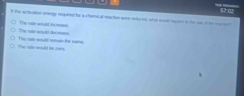 if the activation energy required for a chemical reaction were reduced, what would happen to the rate of the reaction? the rate would increase. the rate would decrease. the rate would remain the same. the rate would be zero.