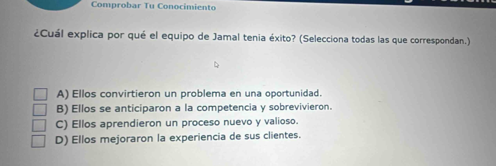 ¿cuál explica por qué el equipo de jamal tenía éxito? (selecciona todas las que correspondan.) a) ellos convirtieron un problema en una oportunidad. b) ellos se anticiparon a la competencia y sobrevivieron. c) ellos aprendieron un proceso nuevo y valioso. d) ellos mejoraron la experiencia de sus clientes.