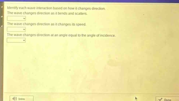 identify each wave interaction based on how it changes direction. the wave changes direction as it bends and scatters. the wave changes direction as it changes its speed. the wave changes direction at an angle equal to the angle of incidence.