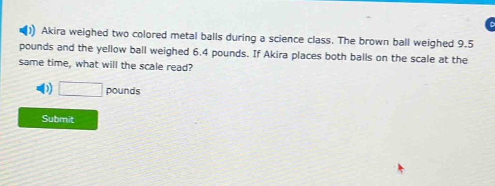 akira weighed two colored metal balls during a science class. the brown ball weighed 9.5 pounds and the yellow ball weighed 6.4 pounds. if akira places both balls on the scale at the same time, what will the scale read? pounds