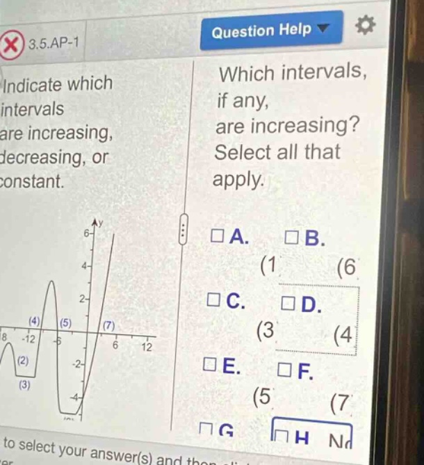 3.5.ap-1\nindicate which intervals are increasing, decreasing, or constant.\nwhich intervals, if any, are increasing? select all that apply.\n□a. □b.\n(1 (6\n□c. □d.\n(3 (4\n□e. □f.\n(5 (7\n□g □h no\nto select your answer(s) and