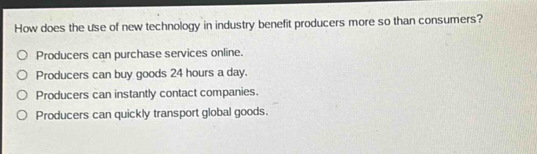 how does the use of new technology in industry benefit producers more so than consumers? producers can purchase services online. producers can buy goods 24 hours a day. producers can instantly contact companies. producers can quickly transport global goods.