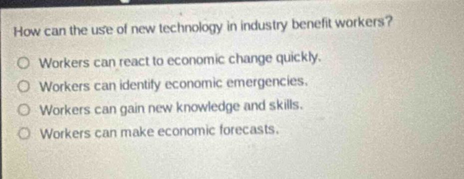 how can the use of new technology in industry benefit workers? workers can react to economic change quickly. workers can identify economic emergencies. workers can gain new knowledge and skills. workers can make economic forecasts.