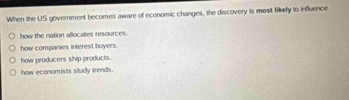 when the us government becomes aware of economic changes, the discovery is most likely to influence how the nation allocates resources. how companies interest buyers. how producers ship products. how economists study trends.
