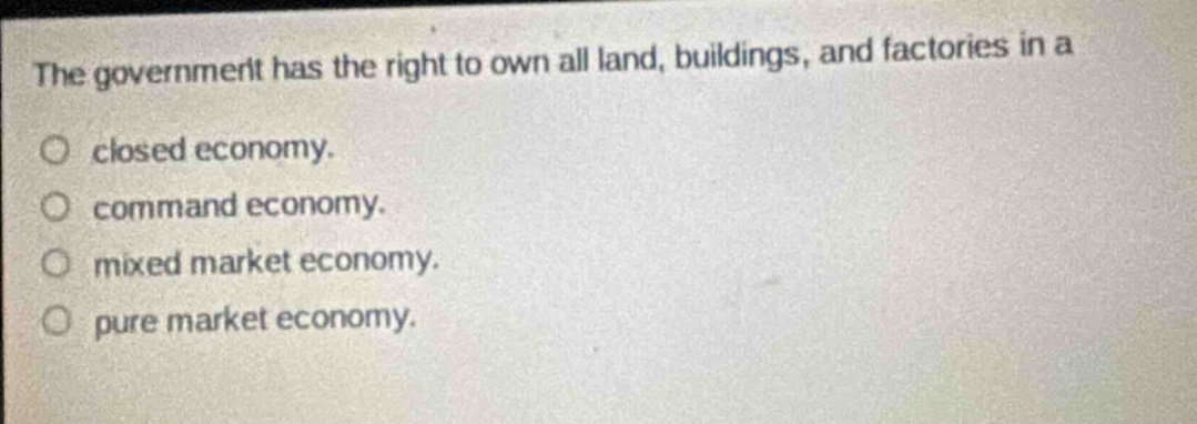 the government has the right to own all land, buildings, and factories in a closed economy. command economy. mixed market economy. pure market economy.