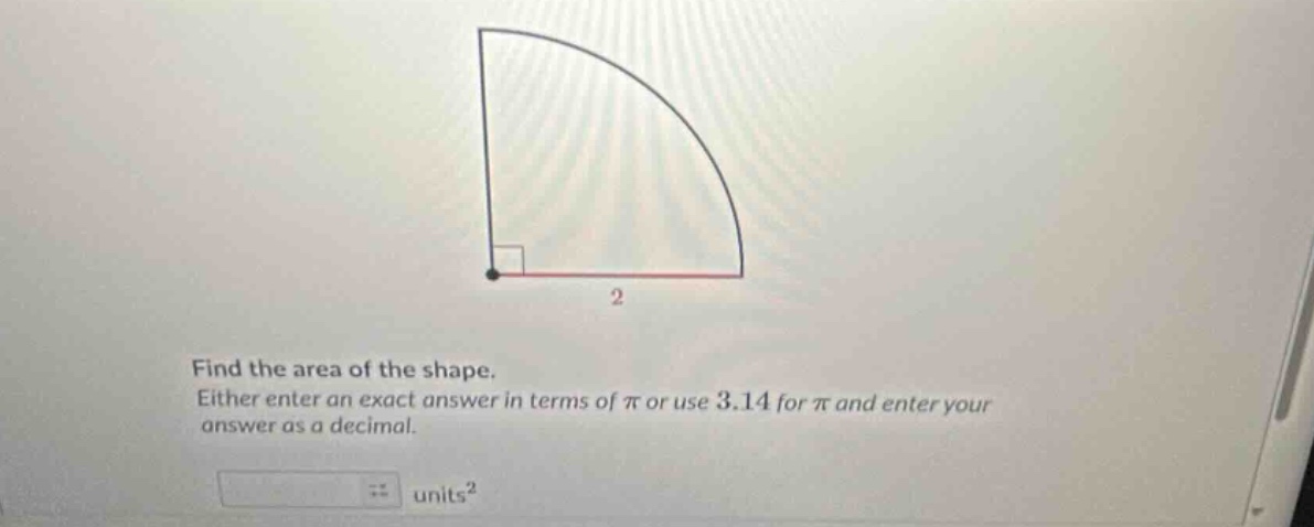 find the area of the shape. either enter an exact answer in terms of π or use 3.14 for π and enter your answer as a decimal. units²