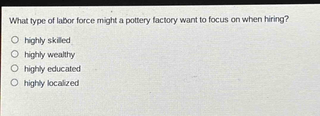 what type of labor force might a pottery factory want to focus on when hiring?\no highly skilled\no highly wealthy\no highly educated\no highly localized