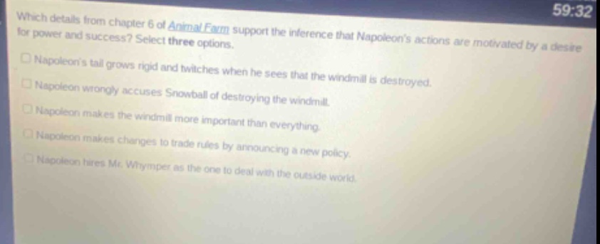 which details from chapter 6 of animal farm support the inference that napoleons actions are motivated by a desire for power and success? select three options. napoleons tail grows rigid and twitches when he sees that the windmill is destroyed. napoleon wrongly accuses snowball of destroying the windmill. napoleon makes the windmill more important than everything. napoleon makes changes to trade rules by announcing a new policy. napoleon hires mr. whymper as the one to deal with the outside world.