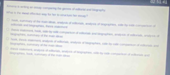 xinmei is writing an essay comparing the genres of editorial and biography. what is the most effective way for her to structure her essay? \no hook, summary of the main ideas, analysis of editorials, analysis of biographies, side - by - side comparison of editorials and biographies, thesis statement\no thesis statement, hook, side - by - side comparison of editorials and biographies, analysis of editorials, analysis of biographies, summary of the main ideas\no hook, thesis statement, analysis of editorials, analysis of biographies, side - by - side comparison of editorials and biographies, summary of the main ideas\no thesis statement, analysis of editorials, analysis of biographies, side - by - side comparison of editorials and biographies, hook, summary of the main ideas