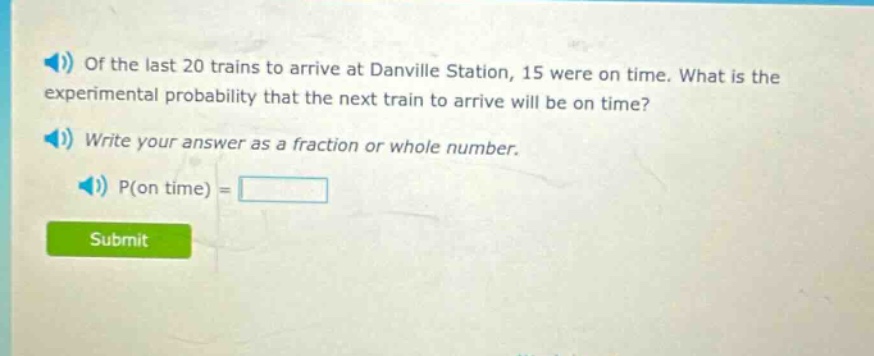 of the last 20 trains to arrive at danville station, 15 were on time. what is the experimental probability that the next train to arrive will be on time? write your answer as a fraction or whole number. p(on time) =