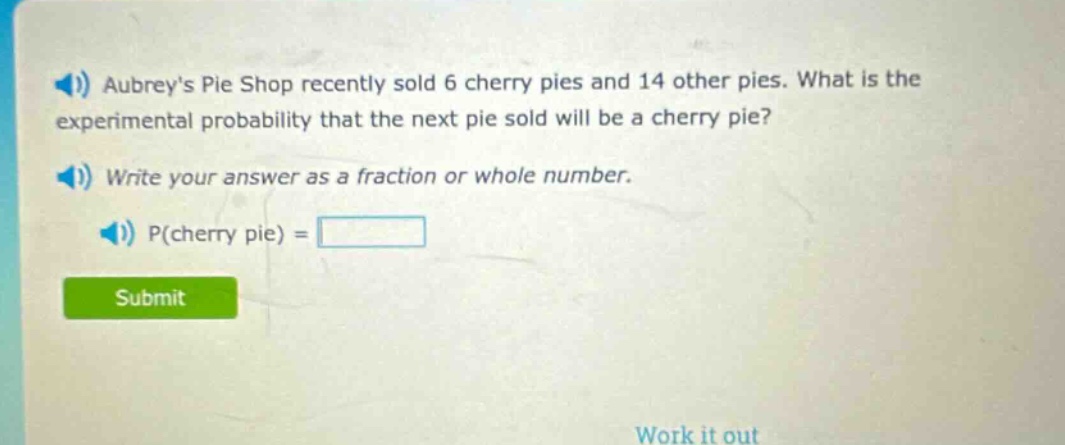 aubreys pie shop recently sold 6 cherry pies and 14 other pies. what is the experimental probability that the next pie sold will be a cherry pie? write your answer as a fraction or whole number. p(cherry pie) =