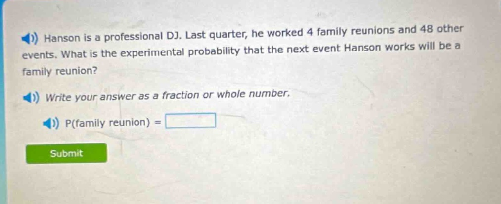 hanson is a professional dj. last quarter, he worked 4 family reunions and 48 other events. what is the experimental probability that the next event hanson works will be a family reunion? write your answer as a fraction or whole number. p(family reunion) =