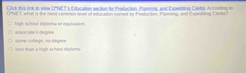 click this link to view o*nets education section for production, planning, and expediting clerks. according to o*net, what is the most common level of education earned by production, planning, and expediting clerks? high school diploma or equivalent associates degree some college, no degree less than a high school diploma