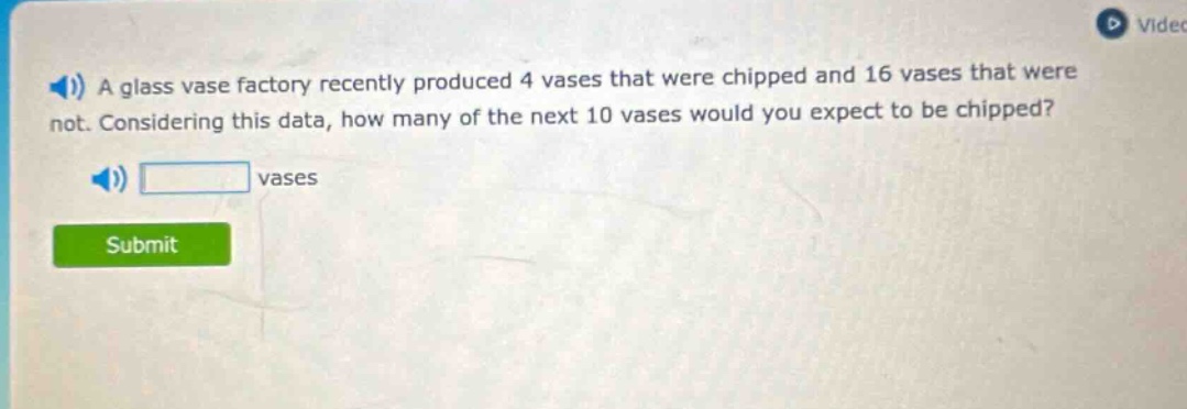 a glass vase factory recently produced 4 vases that were chipped and 16 vases that were not. considering this data, how many of the next 10 vases would you expect to be chipped? vases