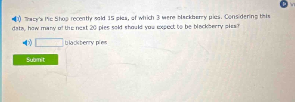 tracys pie shop recently sold 15 pies, of which 3 were blackberry pies. considering this data, how many of the next 20 pies sold should you expect to be blackberry pies? blackberry pies