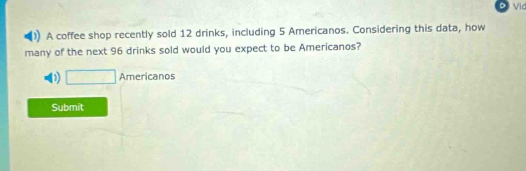 a coffee shop recently sold 12 drinks, including 5 americanos. considering this data, how many of the next 96 drinks sold would you expect to be americanos? americanos