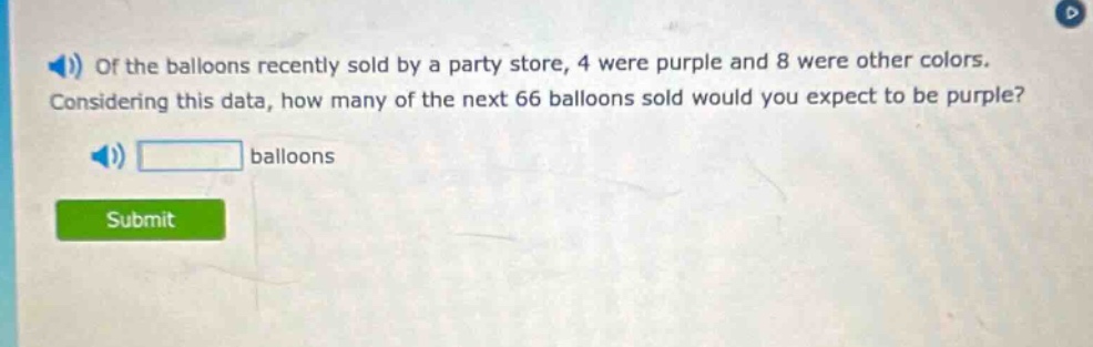 of the balloons recently sold by a party store, 4 were purple and 8 were other colors. considering this data, how many of the next 66 balloons sold would you expect to be purple? balloons