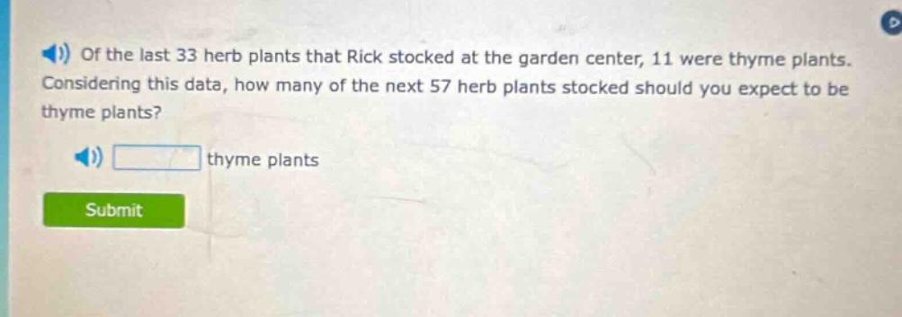 of the last 33 herb plants that rick stocked at the garden center, 11 were thyme plants. considering this data, how many of the next 57 herb plants stocked should you expect to be thyme plants? thyme plants