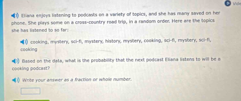 eliana enjoys listening to podcasts on a variety of topics, and she has many saved on her phone. she plays some on a cross - country road trip, in a random order. here are the topics she has listened to so far: cooking, mystery, sci - fi, mystery, history, mystery, cooking, sci - fi, mystery, sci - fi, cooking based on the data, what is the probability that the next podcast eliana listens to will be a cooking podcast? write your answer as a fraction or whole number.