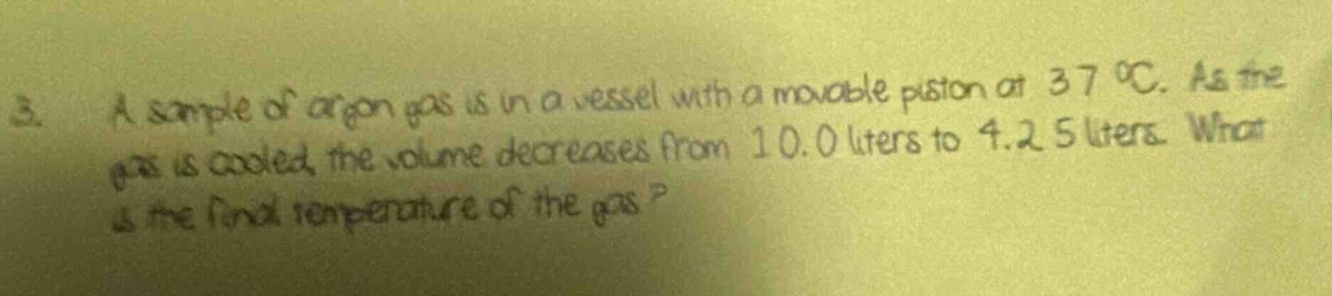 3. a sample of argon gas is in a vessel with a movable piston at 37 °c. as the gas is cooled, the volume decreases from 10.0 liters to 4.25 liters. what is the final temperature of the gas?