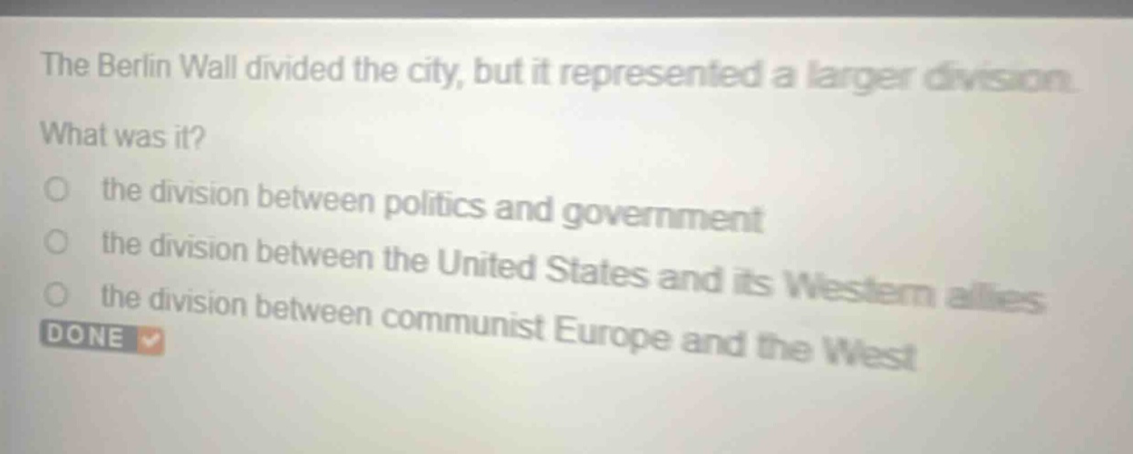 the berlin wall divided the city, but it represented a larger division. what was it? the division between politics and government the division between the united states and its western allies the division between communist europe and the west done